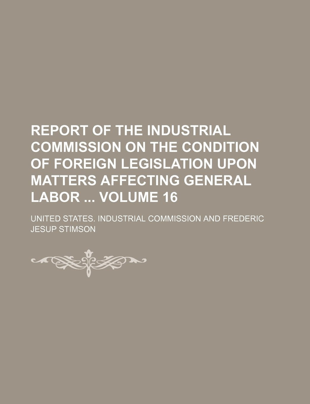 Report of the Industrial Commission on the Condition of Foreign Legislation Upon Matters Affecting General Labor Volume 16 Books