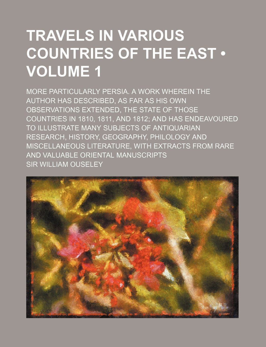Travels in Various Countries of the East (Volume 1); More Particularly Persia. a Work Wherein the Author Has Described, as Far as His Own Observations ... and Has Endeavoured to Illustrate Many Su Books