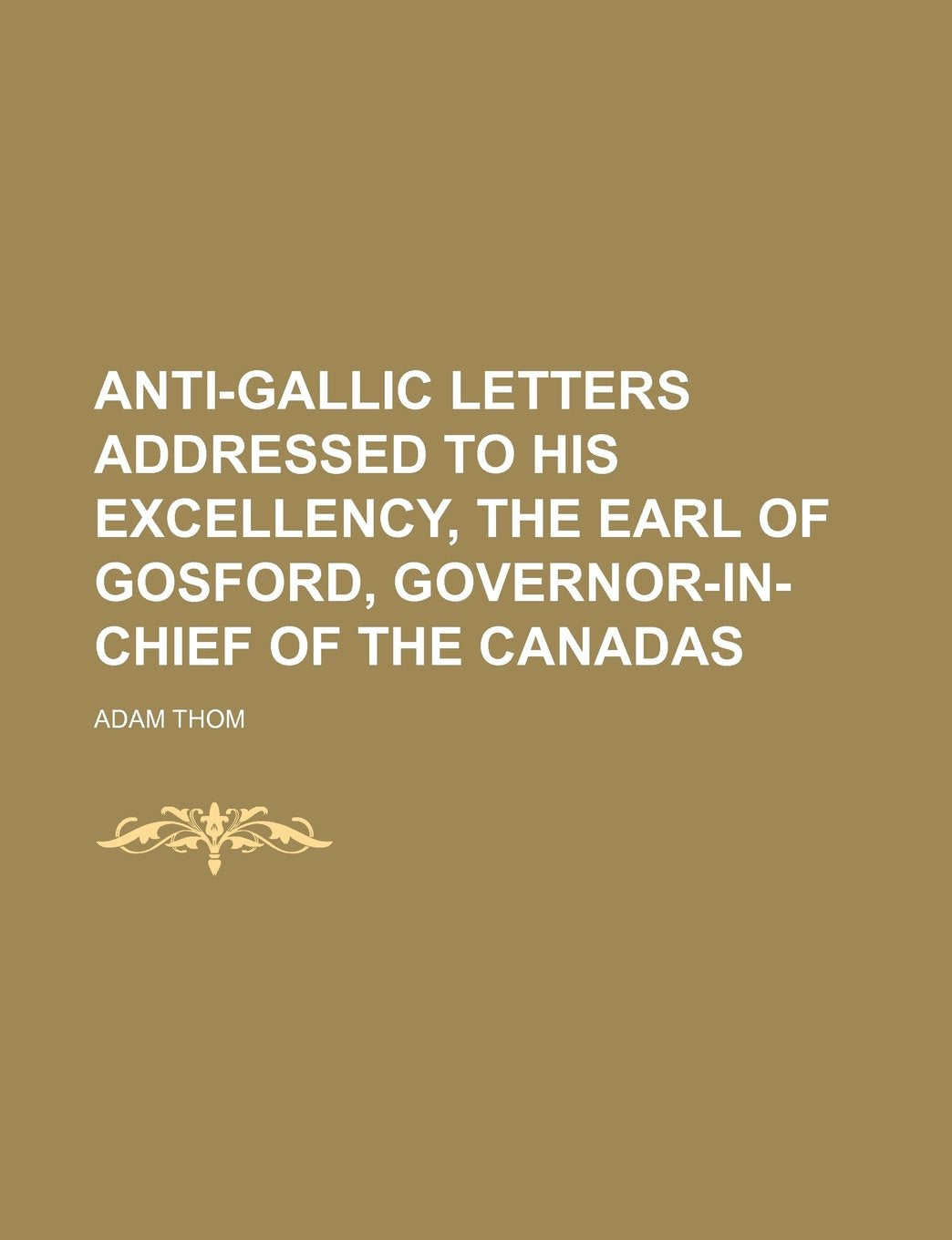 Anti-Gallic Letters Addressed to His Excellency, the Earl of Gosford, Governor-In-Chief of the Canadas Books