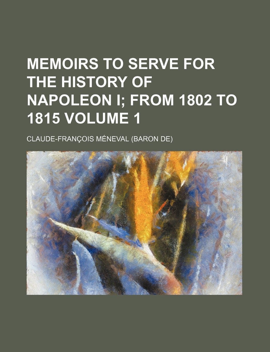 Memoirs to Serve for the History of Napoleon I; From 1802 to 1815 Volume 1 Books