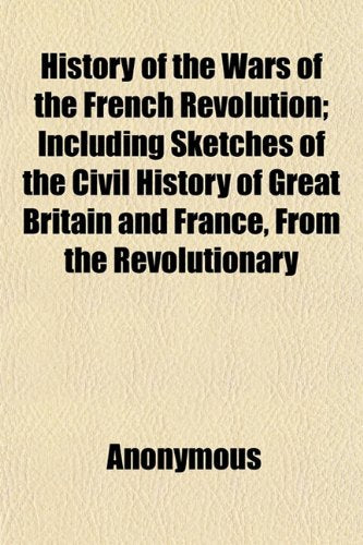 History of the Wars of the French Revolution; Including Sketches of the Civil History of Great Britain and France, from the Revolutionary Movements, 1788, to the Restoration of a General Peace, 1815 Books