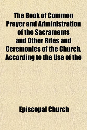 The Book of Common Prayer, and Administration of the Sacraments, and Other Rites and Ceremonies of the Church, According to the Use of the Protestant ... Together with the Psalter, or Psalms of David Books