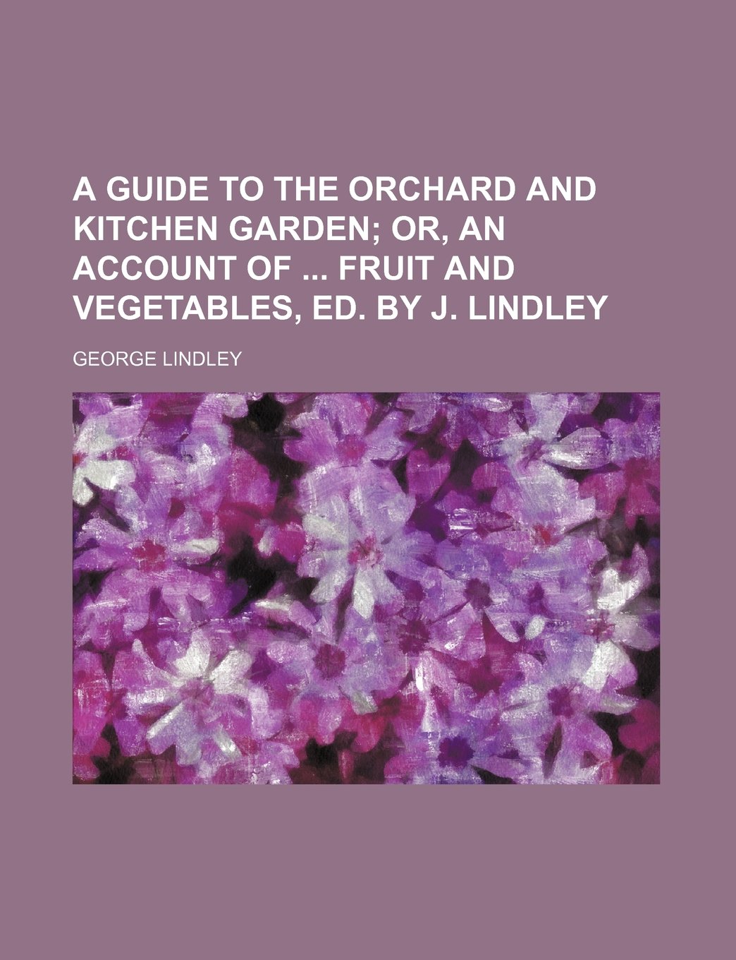 A Guide to the Orchard and Kitchen Garden; Or, an Account of Fruit and Vegetables, Ed. by J. Lindley Books
