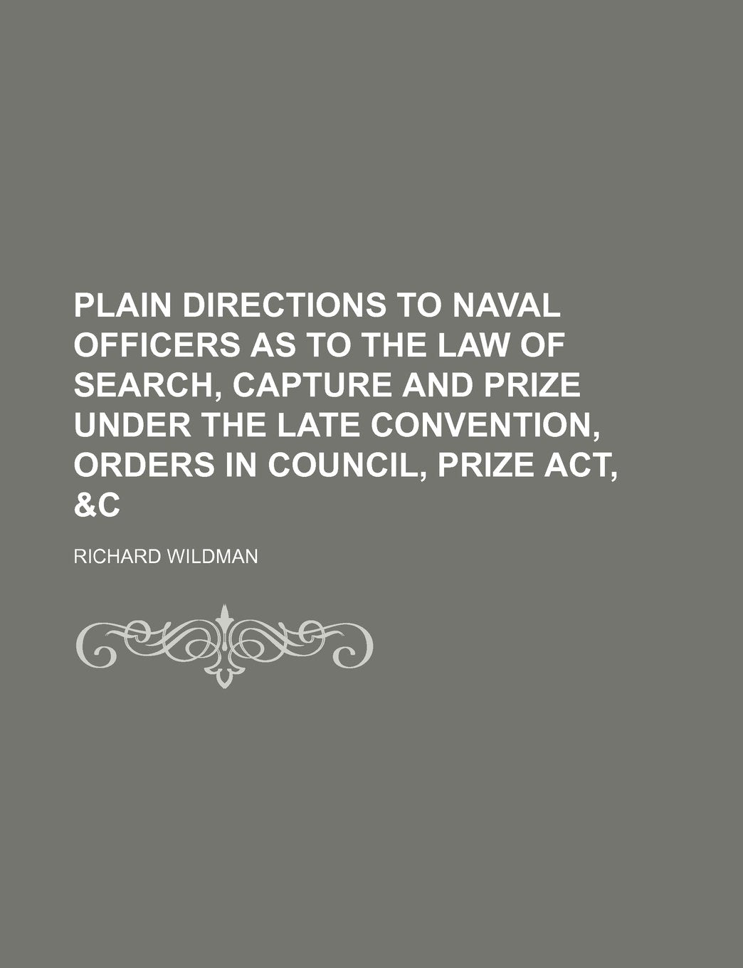 Plain Directions to Naval Officers as to the Law of Search, Capture and Prize Under the Late Convention, Orders in Council, Prize Act, &c Law