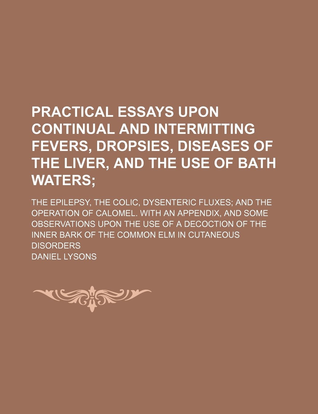 Practical Essays Upon Continual and Intermitting Fevers, Dropsies, Diseases of the Liver, and the Use of Bath Waters; The Epilepsy, the Colic, ... Some Observations Upon the Use of a Decoct Books