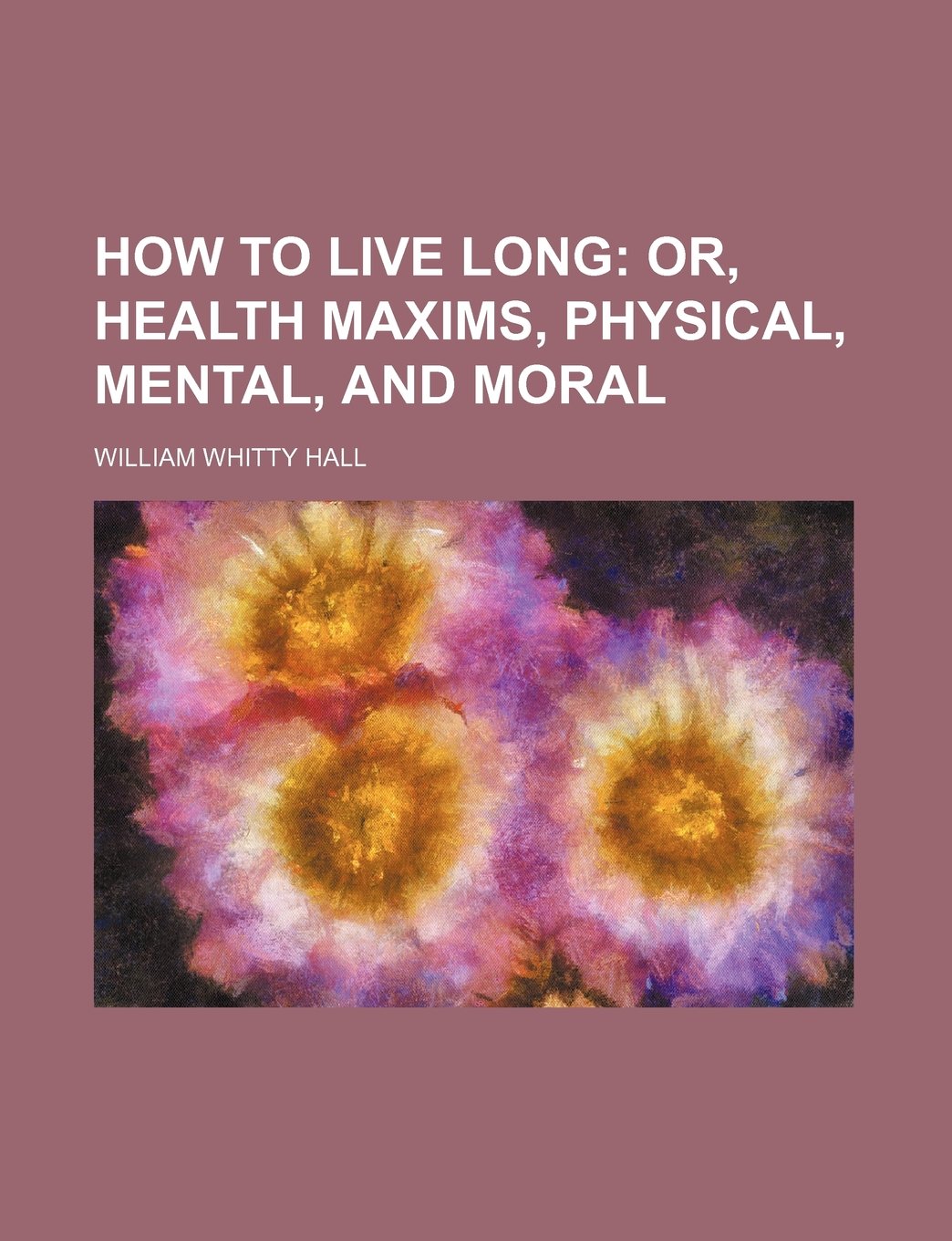 How to Live Long; Or, Health Maxims, Physical, Mental, and Moral Books