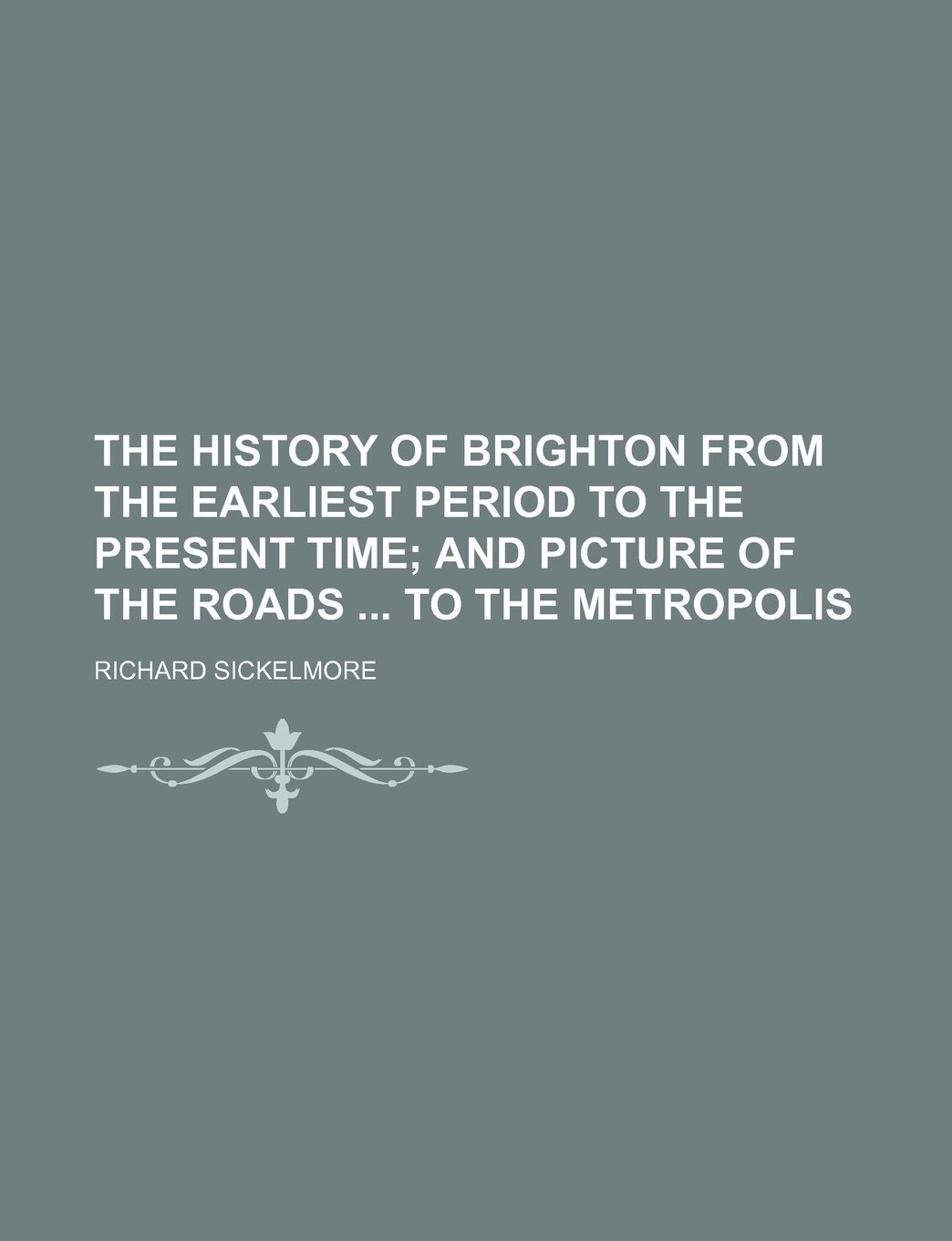 The History of Brighton from the Earliest Period to the Present Time: And Picture of the Roads ... to the Metropolis Politics & History