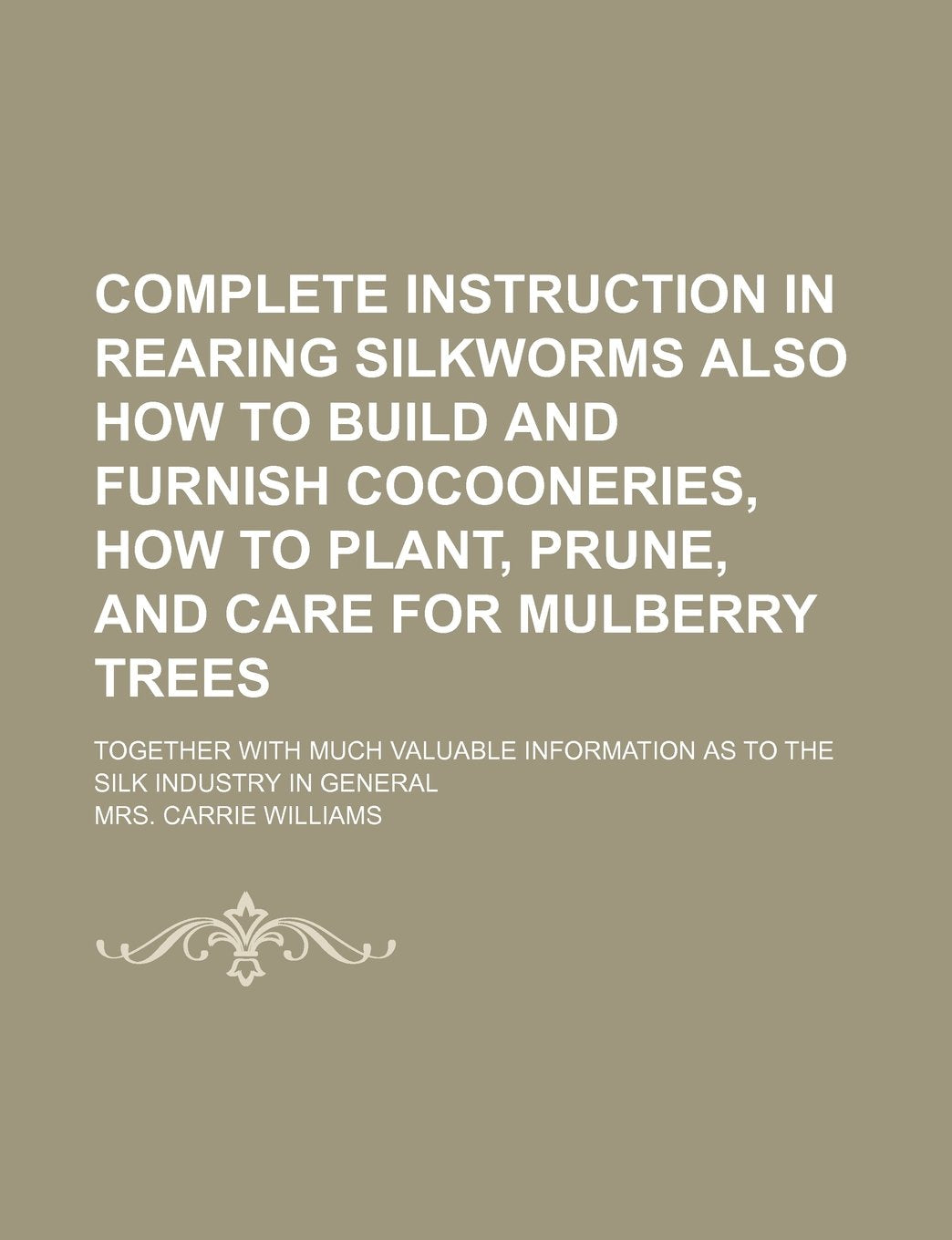Complete Instruction in Rearing Silkworms Also How to Build and Furnish Cocooneries, How to Plant, Prune, and Care for Mulberry Trees; Together with M Books