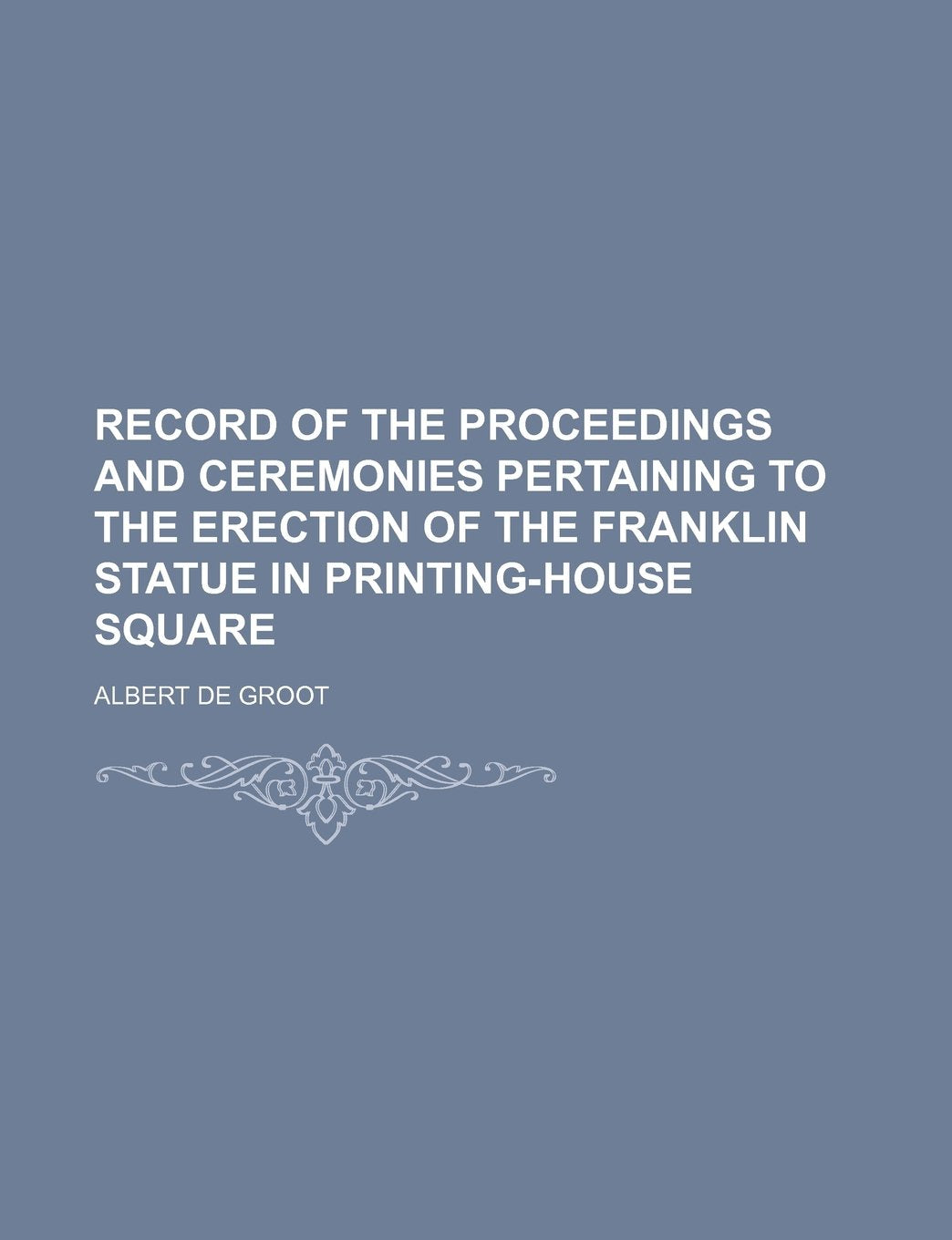 Record of the Proceedings and Ceremonies Pertaining to the Erection of the Franklin Statue in Printing-House Square Books