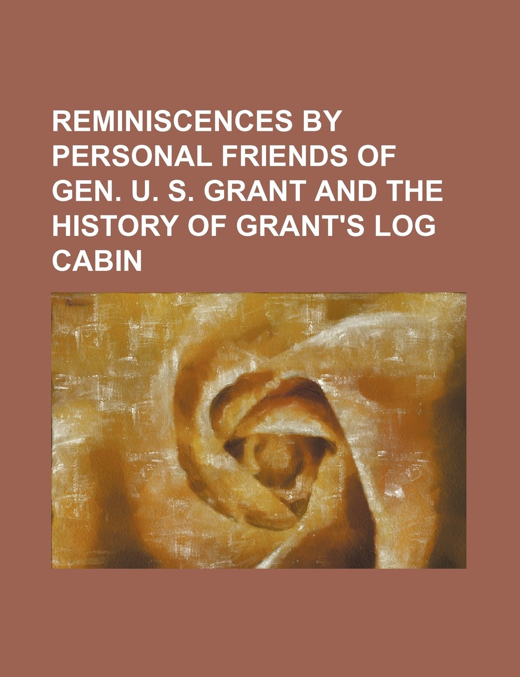 Reminiscences by Personal Friends of Gen. U. S. Grant and the History of Grant's Log Cabin Books