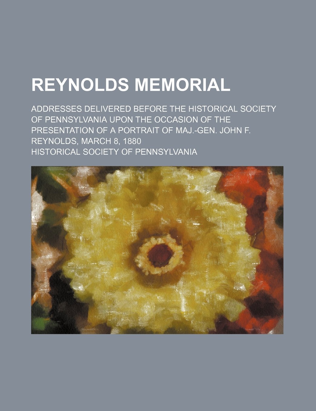 Reynolds Memorial; Addresses Delivered Before the Historical Society of Pennsylvania Upon the Occasion of the Presentation of a Portrait of Maj.-Gen. John F. Reynolds, March 8, 1880 Books