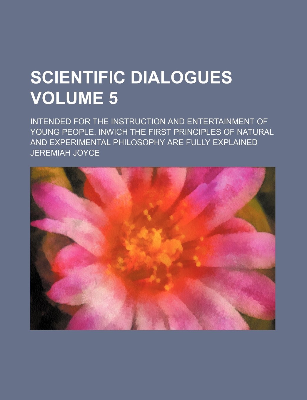 Scientific Dialogues; Intended for the Instruction and Entertainment of Young People, Inwich the First Principles of Natural and Experimental Philosophy Are Fully Explained Volume 5 Books