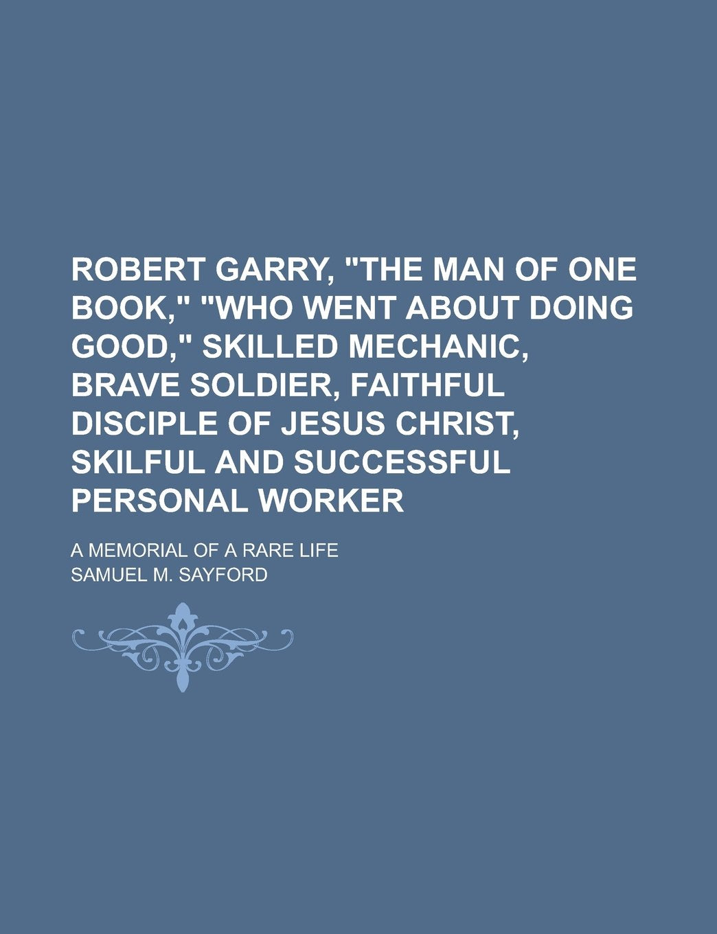 Robert Garry, the Man of One Book, Who Went about Doing Good, Skilled Mechanic, Brave Soldier, Faithful Disciple of Jesus Christ, Skilful and Succ Books