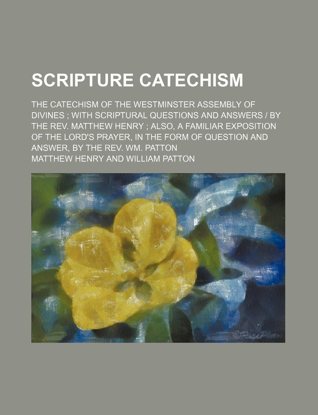 Scripture Catechism; The Catechism of the Westminster Assembly of Divines with Scriptural Questions and Answers - By the REV. Matthew Henry Also, a ... Question and Answer, by the REV. Wm. Patton Books