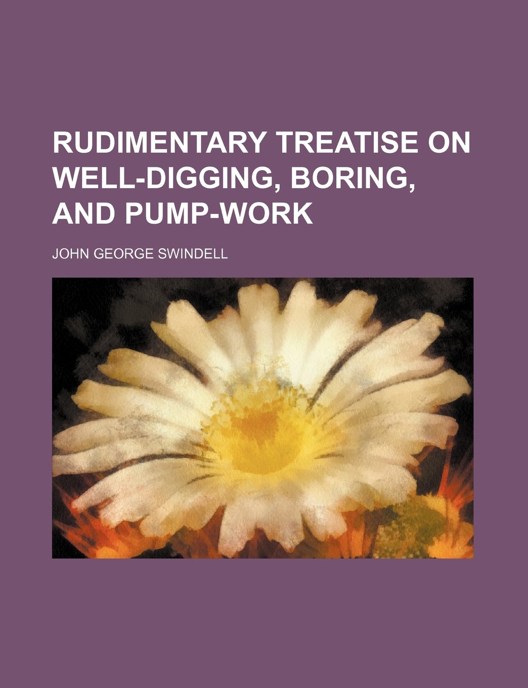 Rudimentary Treatise on Well-Digging, Boring, and Pump-Work Books