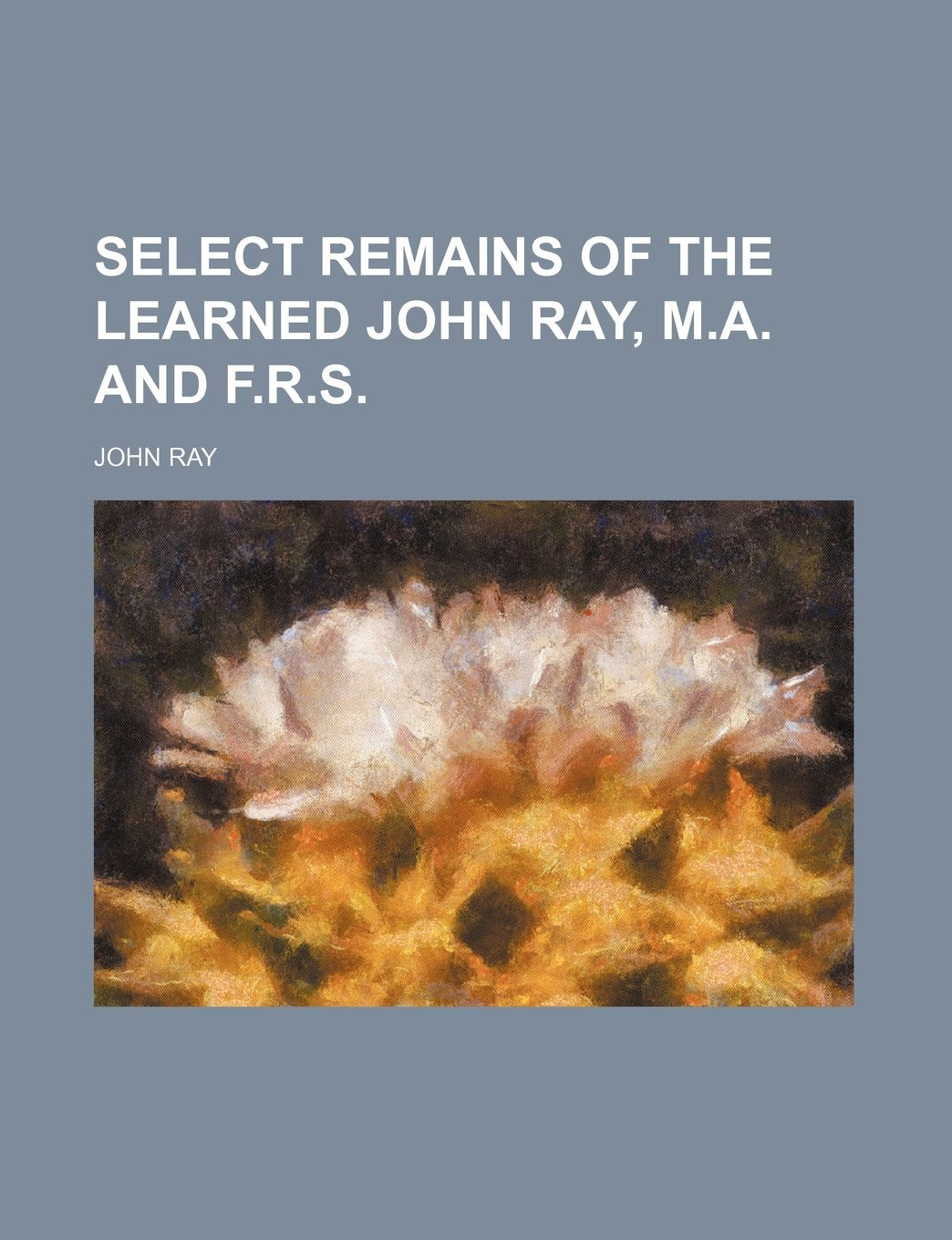 Select Remains of the Learned John Ray, M.A. and F.R.S. Books