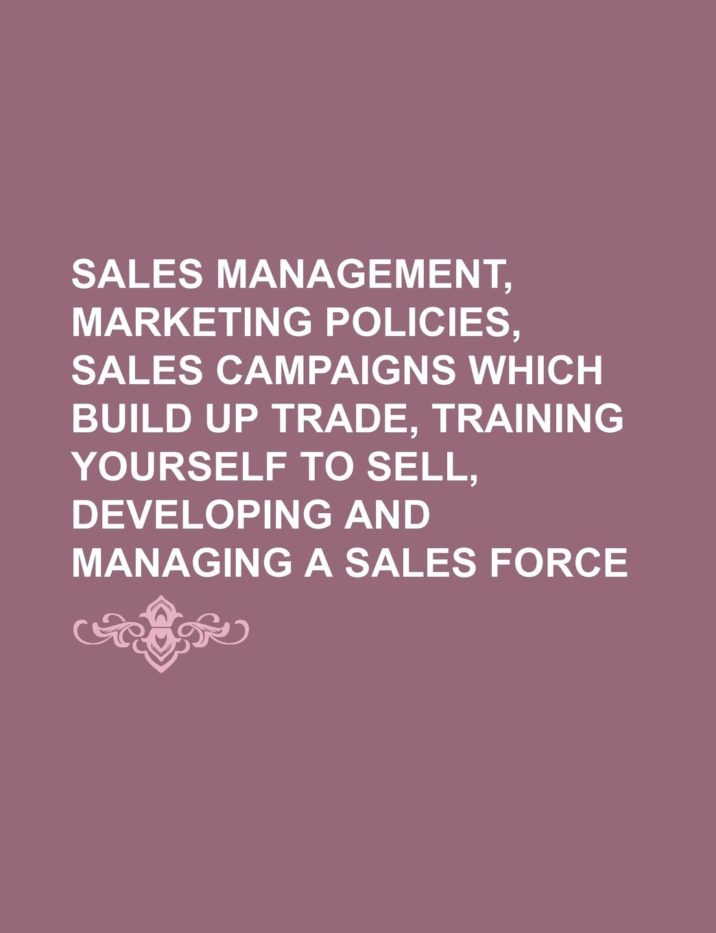 Sales Management, Marketing Policies, Sales Campaigns Which Build Up Trade, Training Yourself to Sell, Developing and Managing a Sales Force Books