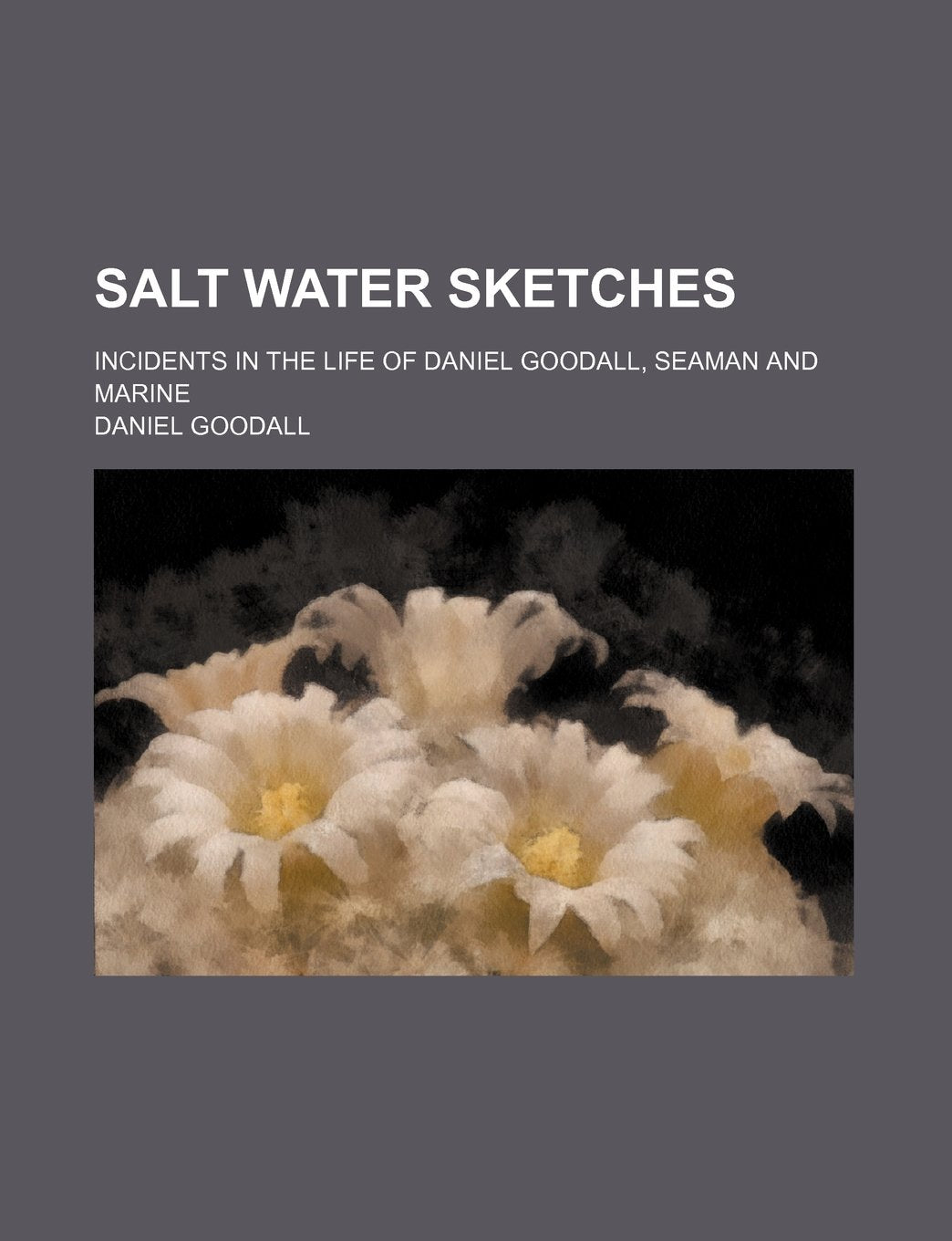 Salt Water Sketches; Incidents in the Life of Daniel Goodall, Seaman and Marine Politics & History