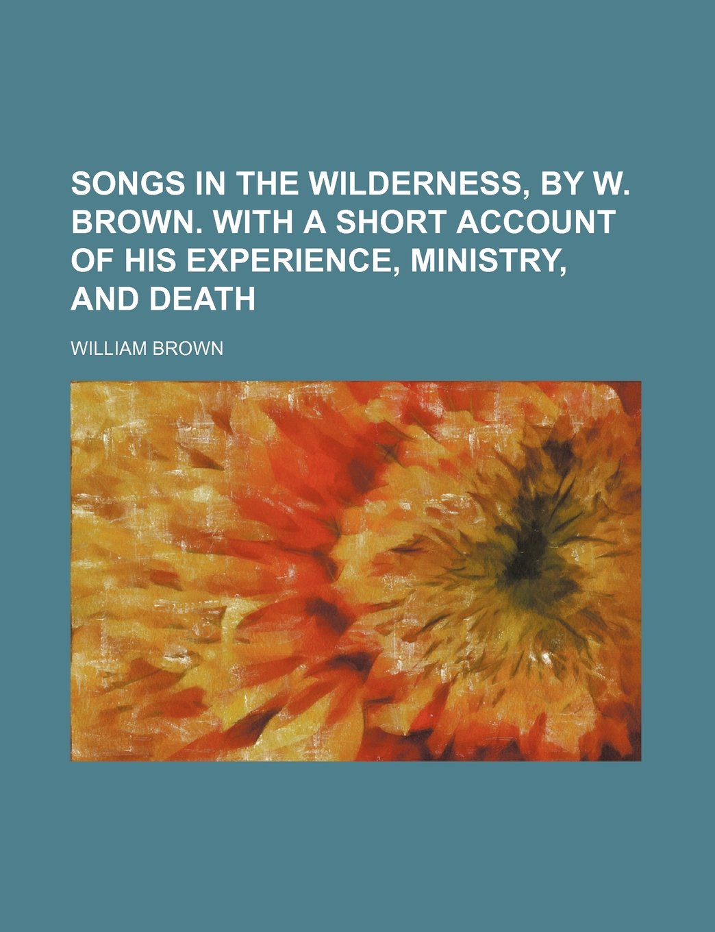 Songs in the Wilderness, by W. Brown. with a Short Account of His Experience, Ministry, and Death Books