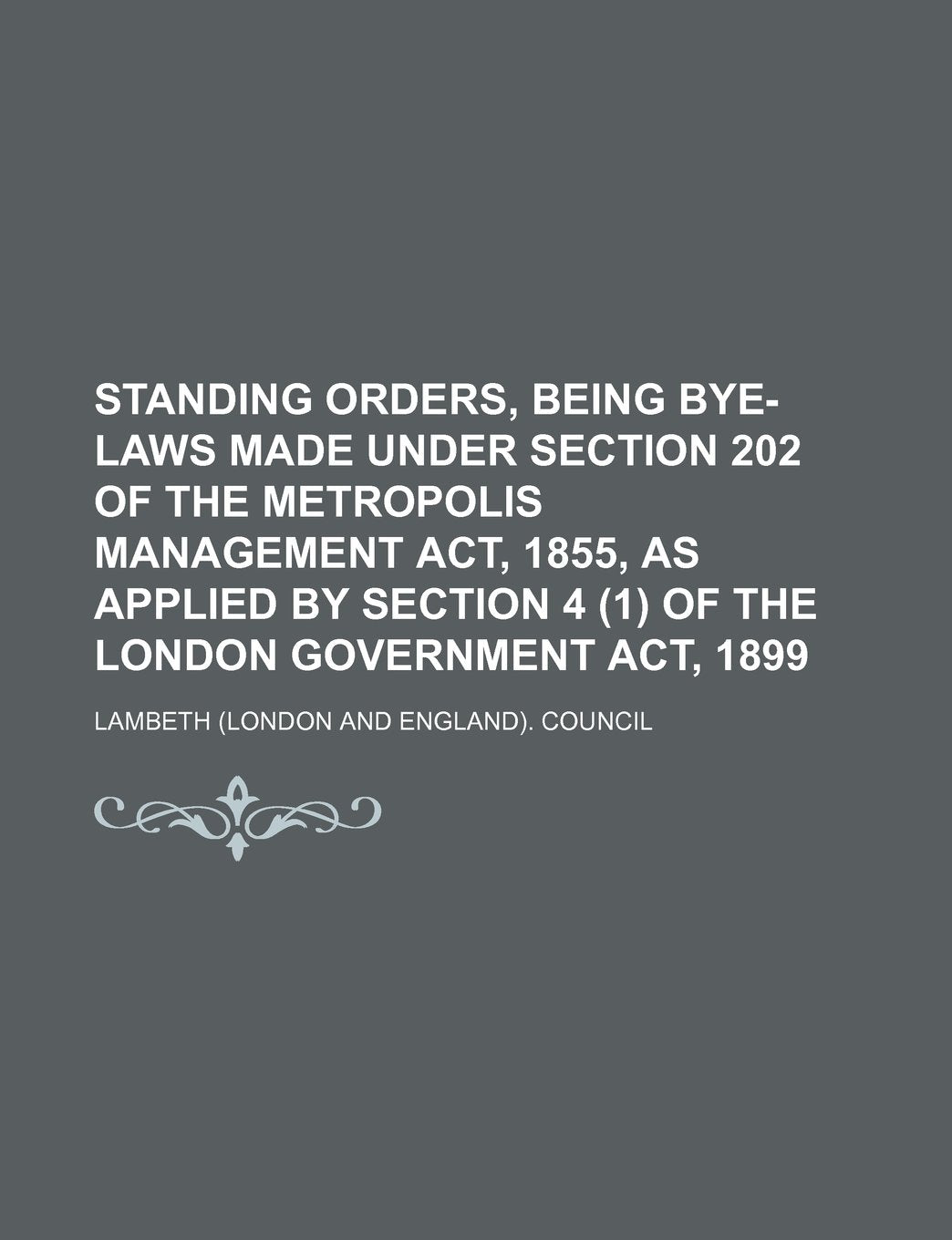 Standing Orders, Being Bye-Laws Made Under Section 202 of the Metropolis Management ACT, 1855, as Applied by Section 4 (1) of the London Government ACT, 1899 Books