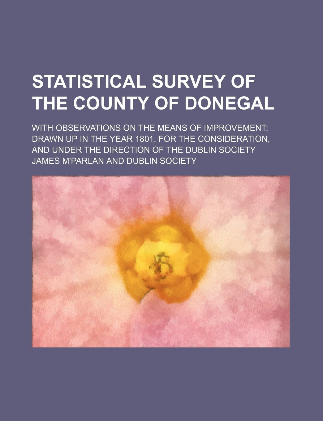 Statistical Survey of the County of Donegal; With Observations on the Means of Improvement Drawn Up in the Year 1801, for the Consideration, and Under the Direction of the Dublin Society Books
