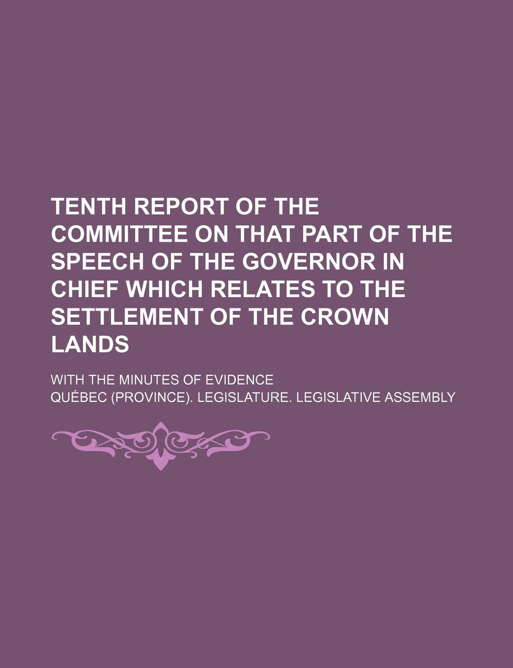 Tenth Report of the Committee on That Part of the Speech of the Governor in Chief Which Relates to the Settlement of the Crown Lands; With the Minutes of Evidence Books