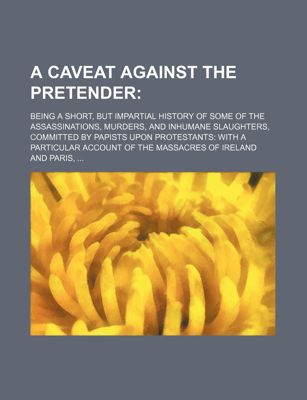 A Caveat Against the Pretender; Being a Short, But Impartial History of Some of the Assassinations, Murders, and Inhumane Slaughters, Committed by ... of the Massacres of Ireland and Paris, Books