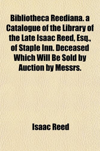 Bibliotheca Reediana. a Catalogue of the Library of the Late Isaac Reed, Esq., of Staple Inn. Deceased Which Will Be Sold by Auction by Messrs. book