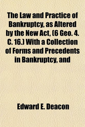 The Law and Practice of Bankruptcy, as Altered by the New ACT, (6 Geo. 4. C. 16.) with a Collection of Forms and Precedents in Bankruptcy, and Books