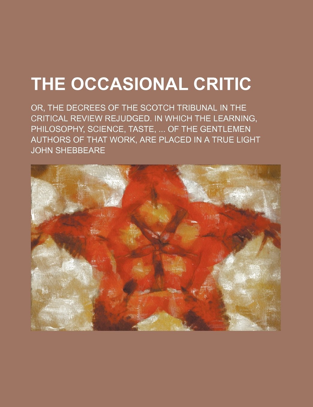 The Occasional Critic; Or, the Decrees of the Scotch Tribunal in the Critical Review Rejudged. in Which the Learning, Philosophy, Science, Taste, of ... of That Work, Are Placed in a True Light Books