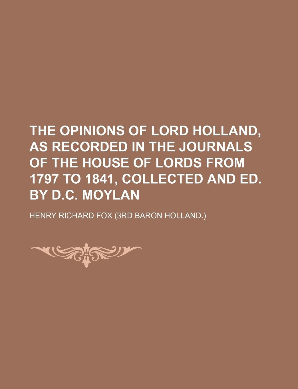The Opinions of Lord Holland, as Recorded in the Journals of the House of Lords from 1797 to 1841, Collected and Ed. by D.C. Moylan Politics & History