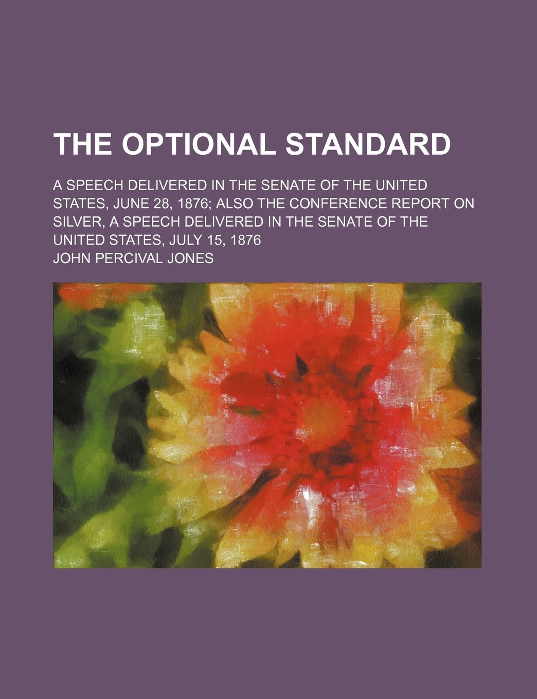 The Optional Standard; A Speech Delivered in the Senate of the United States, June 28, 1876 Also the Conference Report on Silver, a Speech Delivered I Books