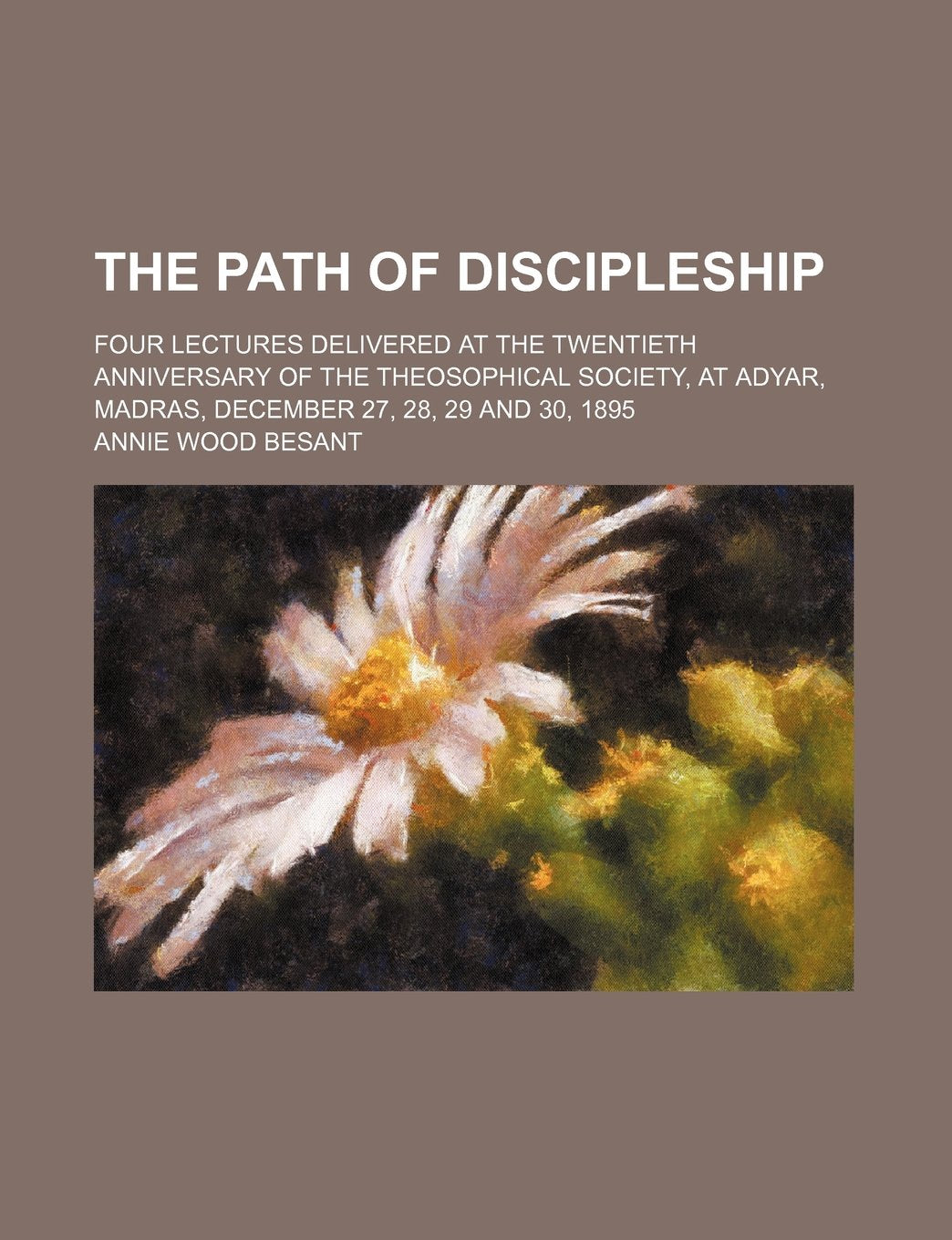 The Path of Discipleship; Four Lectures Delivered at the Twentieth Anniversary of the Theosophical Society, at Adyar, Madras, December 27, 28, 29 and 30, 1895 Books