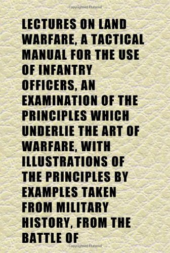 Lectures on Land Warfare, a Tactical Manual for the Use of Infantry Officers, an Examination of the Principles Which Underlie the Art of Books