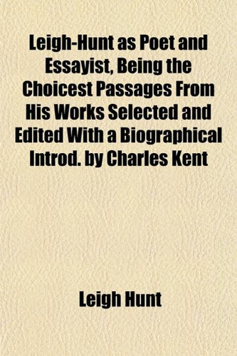 Leigh-Hunt as Poet and Essayist, Being the Choicest Passages from His Works Selected and Edited with a Biographical Introd. by Charles Kent Books