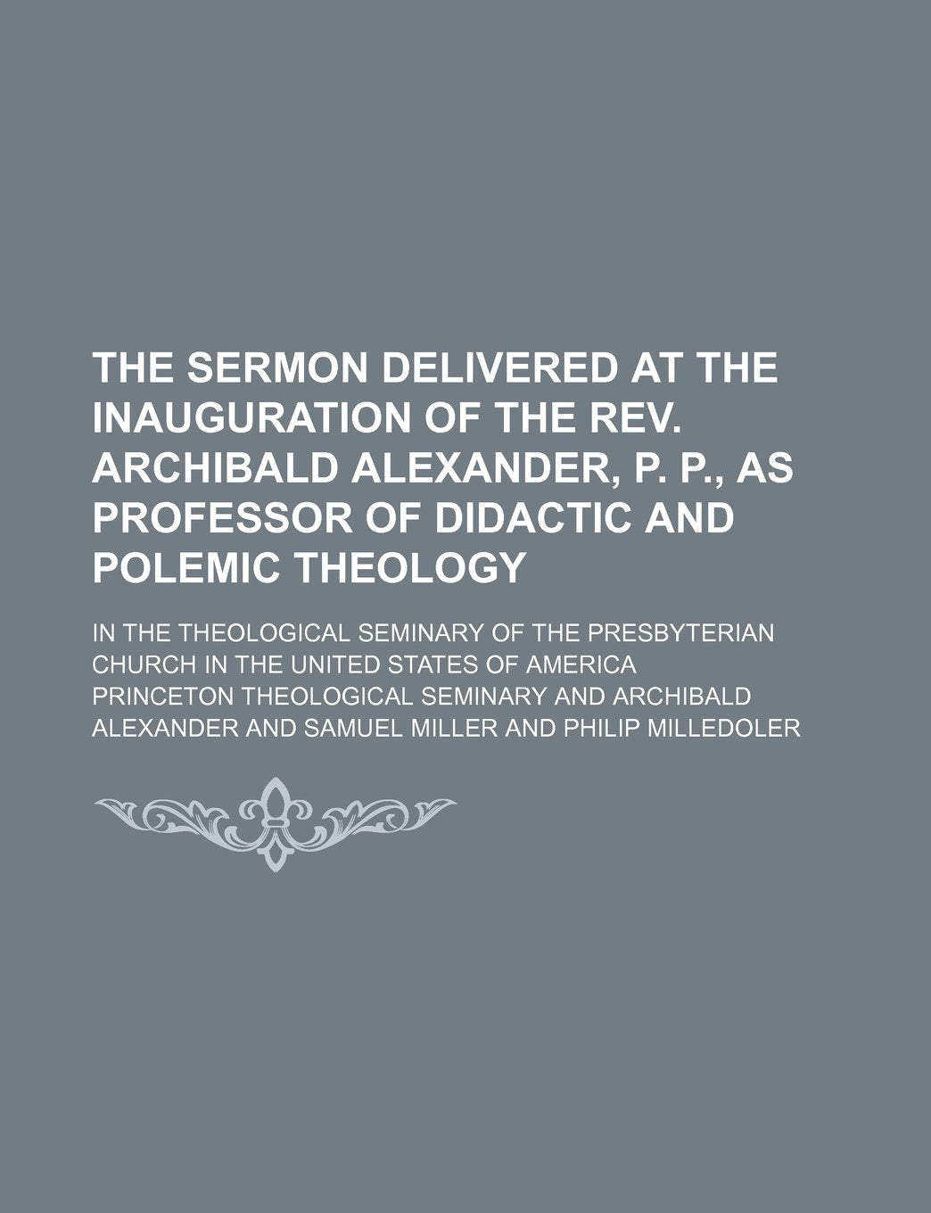 The Sermon Delivered at the Inauguration of the REV. Archibald Alexander, P. P., as Professor of Didactic and Polemic Theology; In the Theological ... Church in the United States of America Books