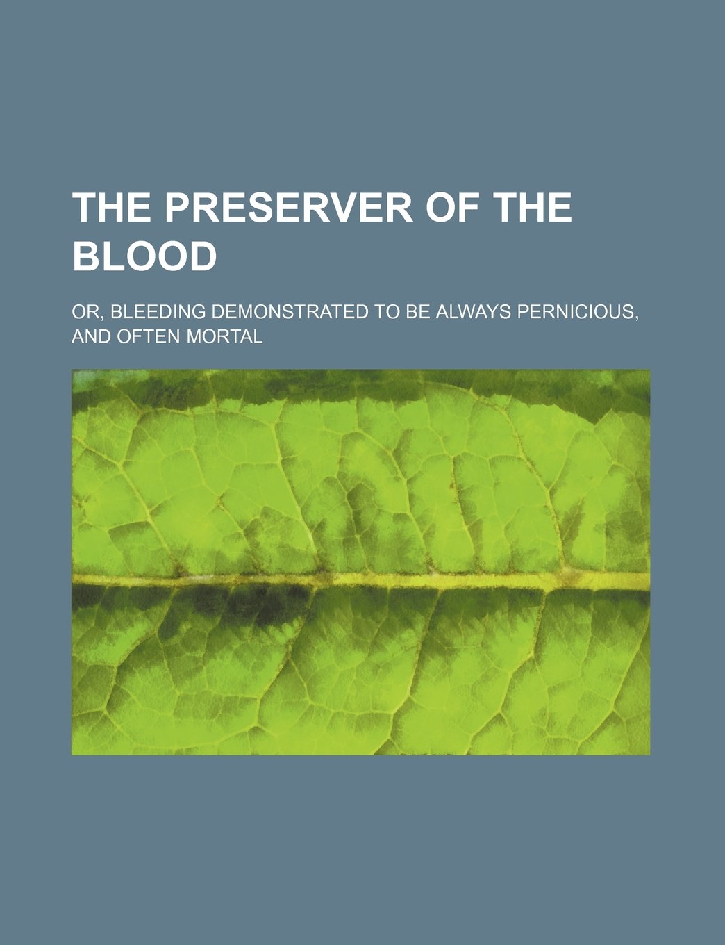 The Preserver of the Blood; Or, Bleeding Demonstrated to Be Always Pernicious, and Often Mortal Books