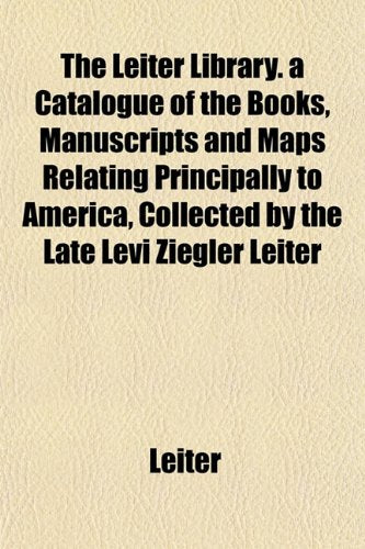 The Leiter Library. a Catalogue of the Books, Manuscripts and Maps Relating Principally to America, Collected by the Late Levi Ziegler Leiter Books