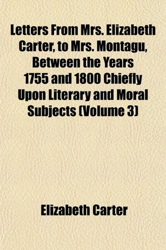 Letters from Mrs. Elizabeth Carter, to Mrs. Montagu, Between the Years 1755 and 1800 Chiefly Upon Literary and Moral Subjects (Volume 3) Books