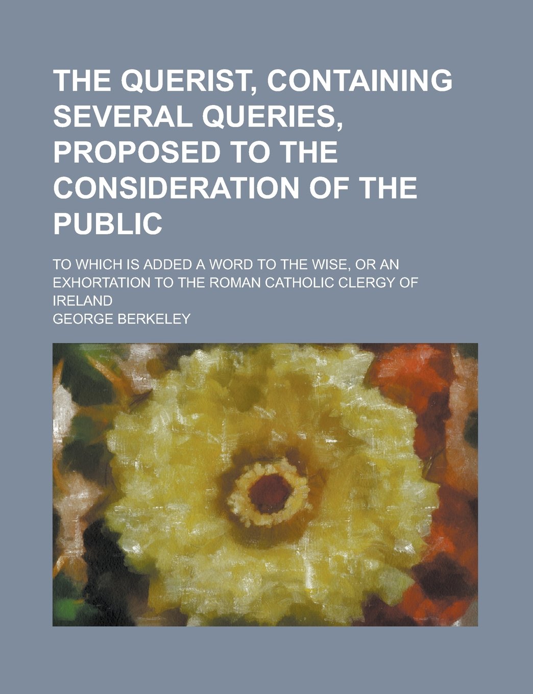 The Querist, Containing Several Queries, Proposed to the Consideration of the Public; To Which Is Added a Word to the Wise, or an Exhortation to the R Books