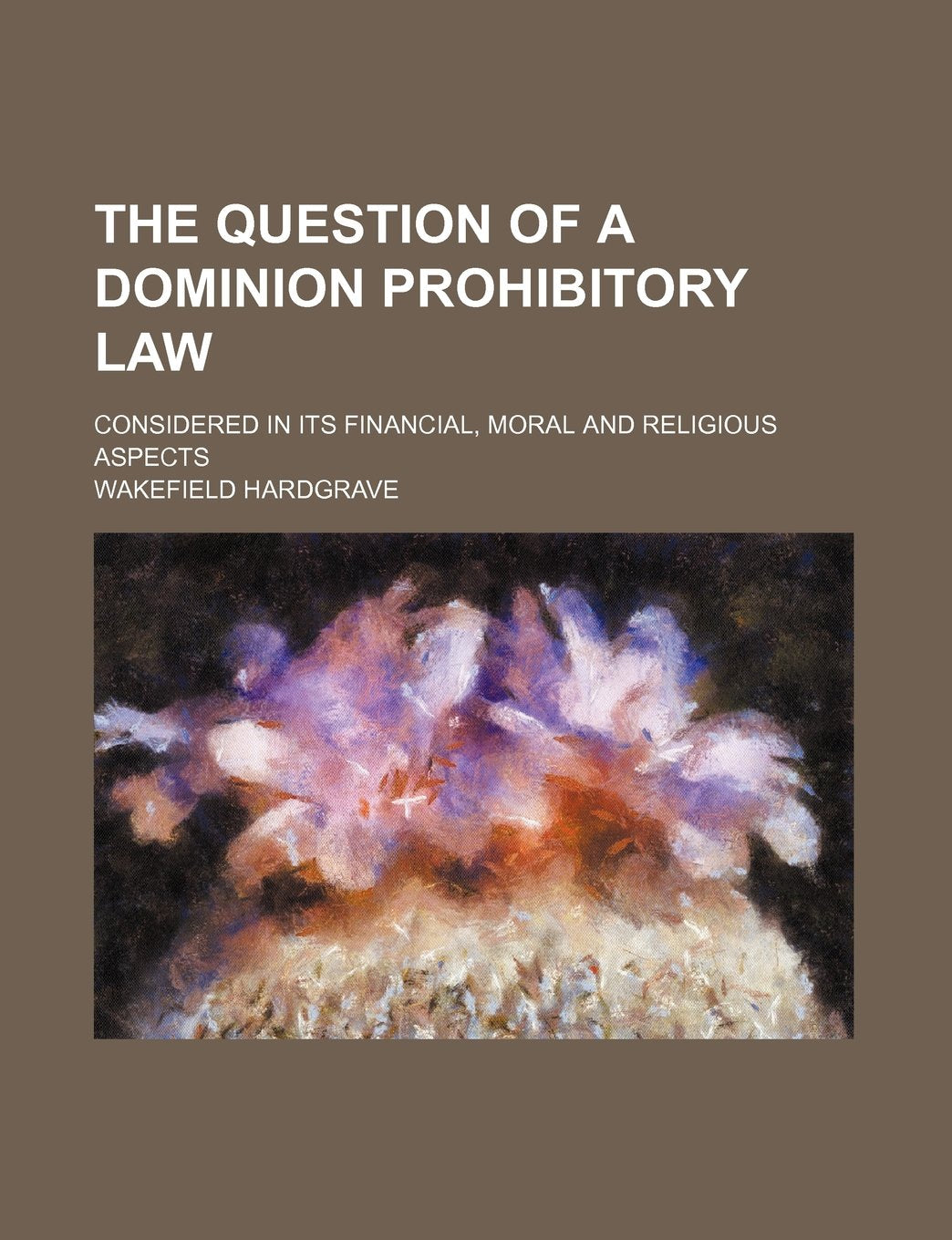 The Question of a Dominion Prohibitory Law; Considered in Its Financial, Moral and Religious Aspects Books