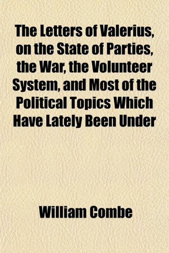 The Letters of Valerius, on the State of Parties, the War, the Volunteer System, and Most of the Political Topics Which Have Lately Been Under Books