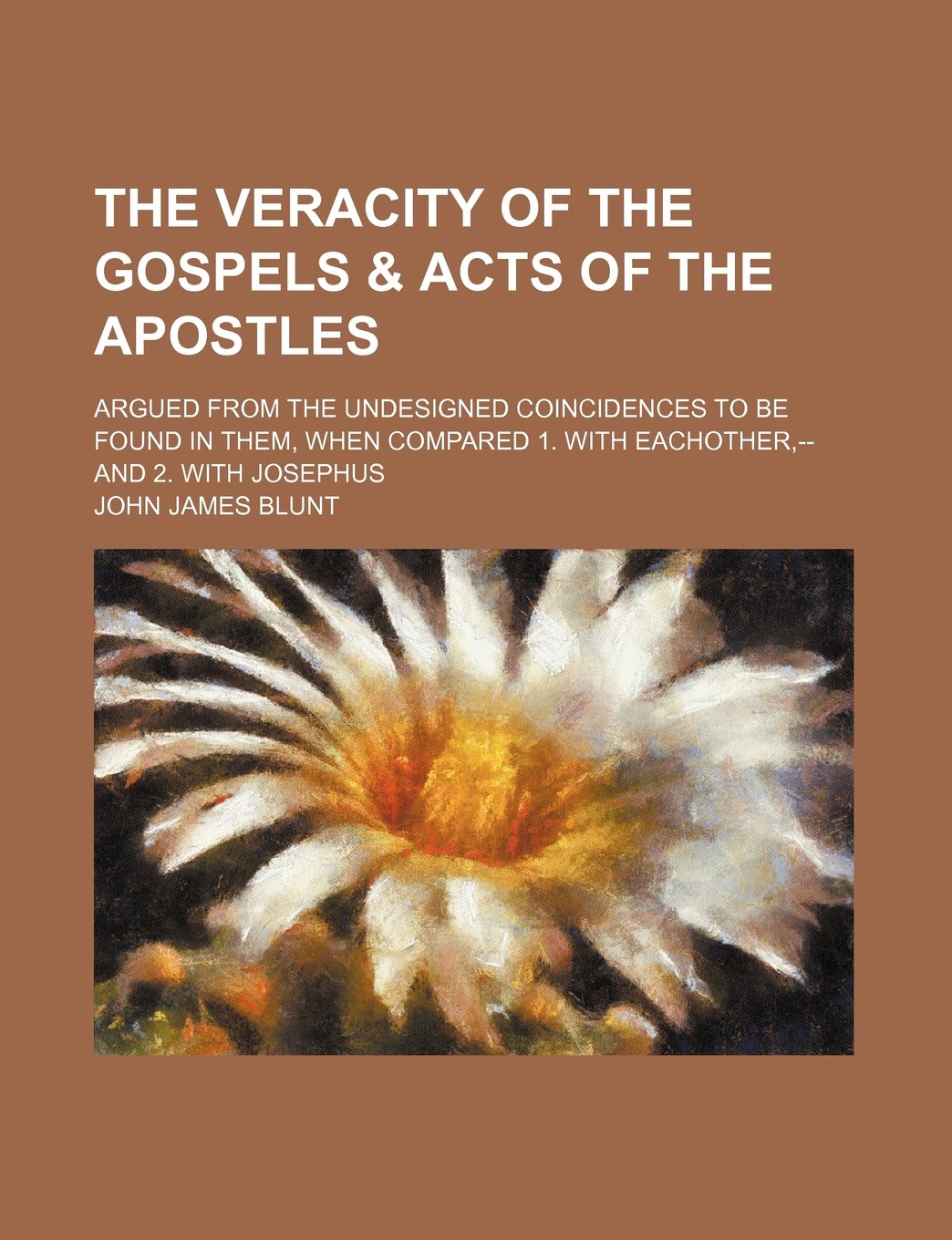 The Veracity of the Gospels & Acts of the Apostles; Argued from the Undesigned Coincidences to Be Found in Them, When Compared 1. with Eachother, -- And 2. with Josephus Books