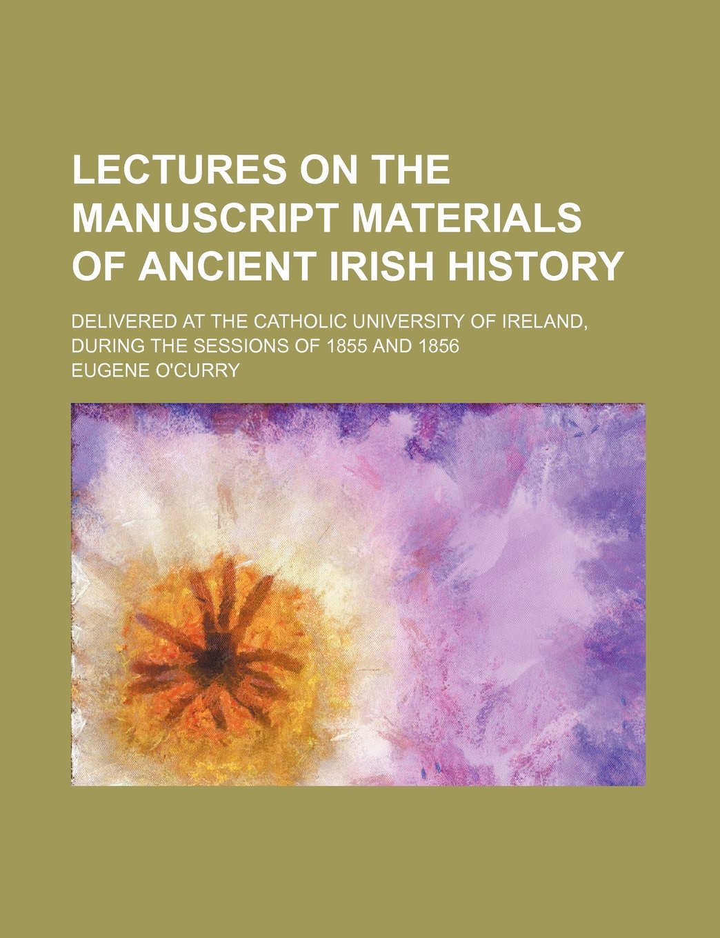 Lectures on the Manuscript Materials of Ancient Irish History; Delivered at the Catholic University of Ireland, During the Sessions of 1855 and 1856 Books