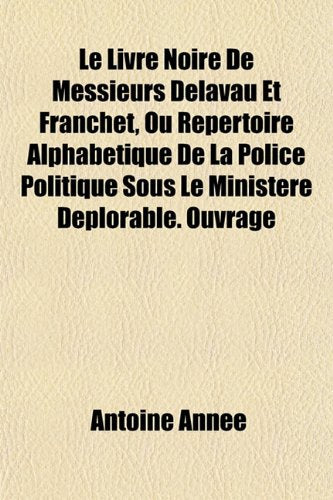 Le Livre Noire de Messieurs Delavau Et Franchet, Ou Repertoire Alphabetique de La Police Politique Sous Le Ministere Deplorable. Ouvrage Politics & History