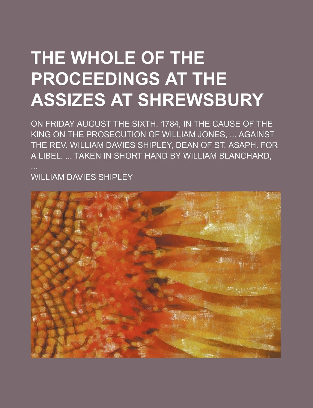 The Whole of the Proceedings at the Assizes at Shrewsbury; On Friday August the Sixth, 1784, in the Cause of the King on the Prosecution of William ... Asaph. for a Libel. Taken in Short Hand by Wi Books