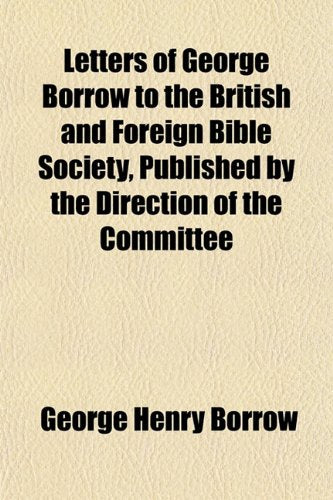 Letters of George Borrow to the British and Foreign Bible Society, Published by the Direction of the Committee Essays & Short Stories