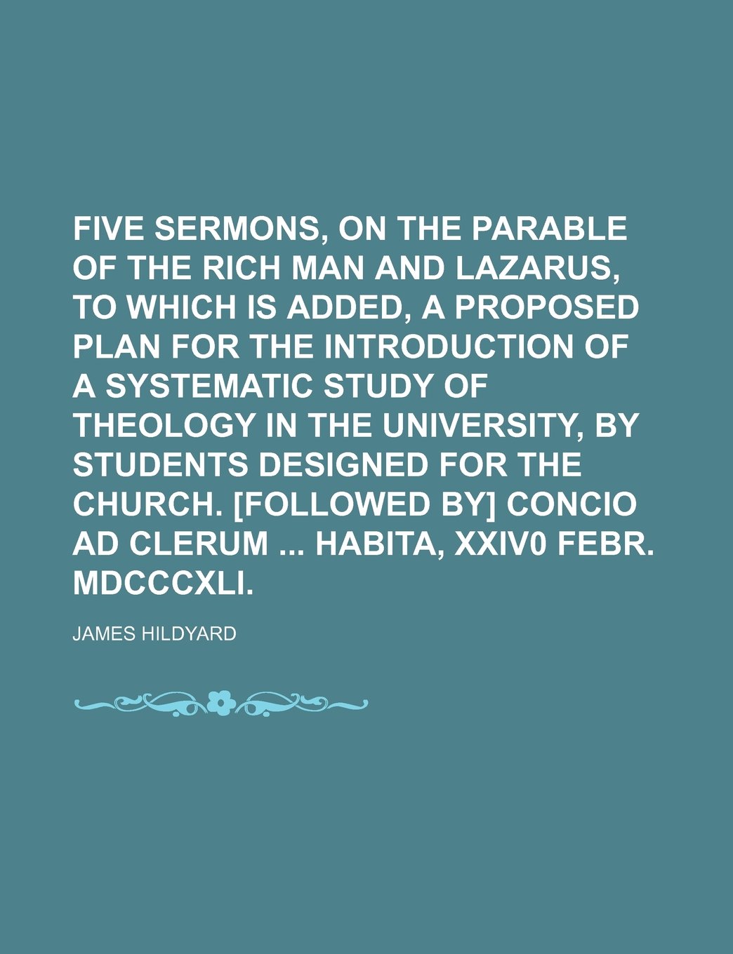 Five Sermons, on the Parable of the Rich Man and Lazarus, to Which Is Added, a Proposed Plan for the Introduction of a Systematic Study of Theology in ... Concio Ad Clerum Habita, Xxiv0 Books