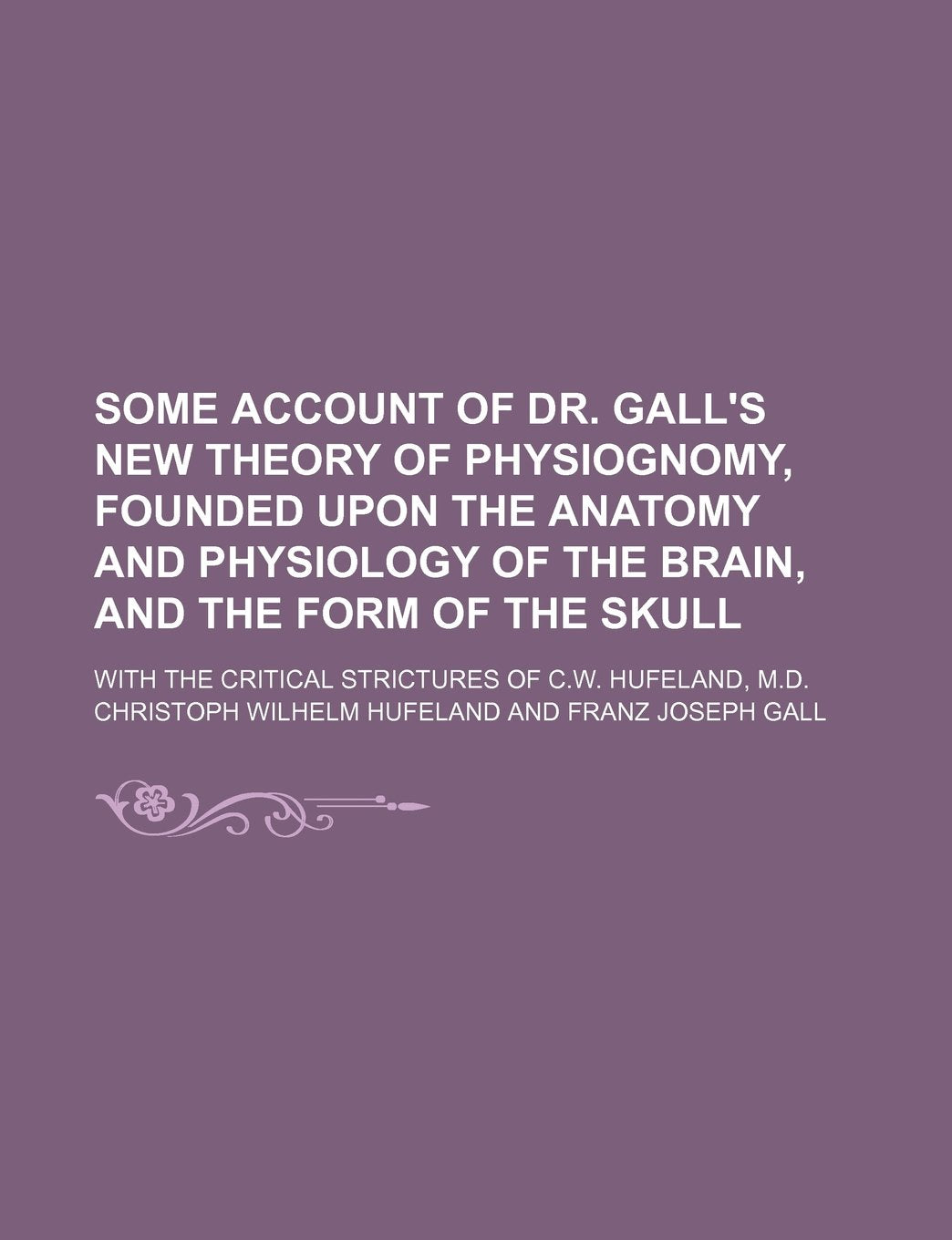 Some Account of Dr. Gall's New Theory of Physiognomy, Founded Upon the Anatomy and Physiology of the Brain, and the Form of the Skull; With the Critical Strictures of C.W. Hufeland, M.D. Books