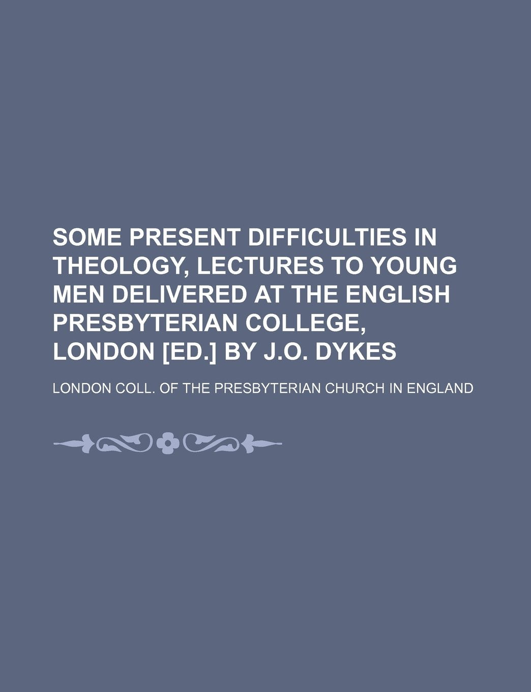Some Present Difficulties in Theology, Lectures to Young Men Delivered at the English Presbyterian College, London by J.O. Dykes Books